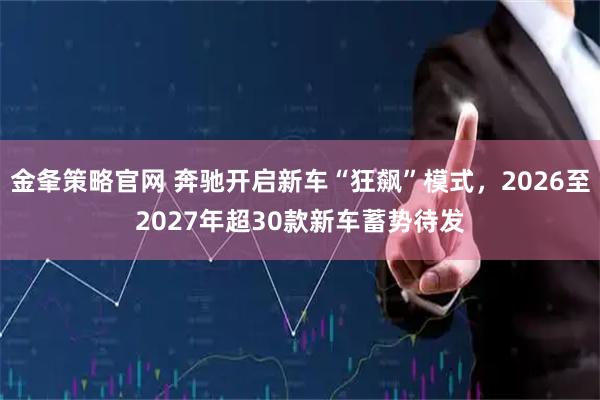 金夆策略官网 奔驰开启新车“狂飙”模式，2026至2027年超30款新车蓄势待发
