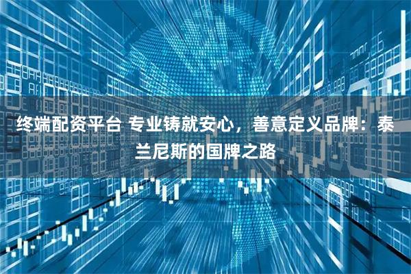 终端配资平台 专业铸就安心，善意定义品牌：泰兰尼斯的国牌之路