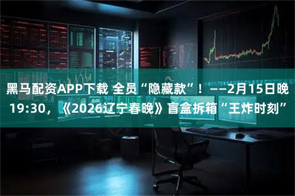 黑马配资APP下载 全员“隐藏款”！——2月15日晚19:30，《2026辽宁春晚》盲盒拆箱“王炸时刻”