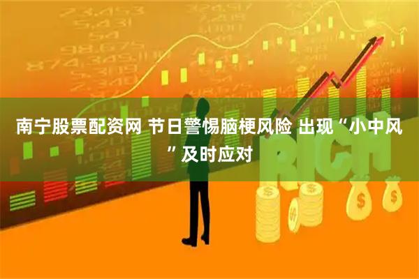 南宁股票配资网 节日警惕脑梗风险 出现“小中风”及时应对