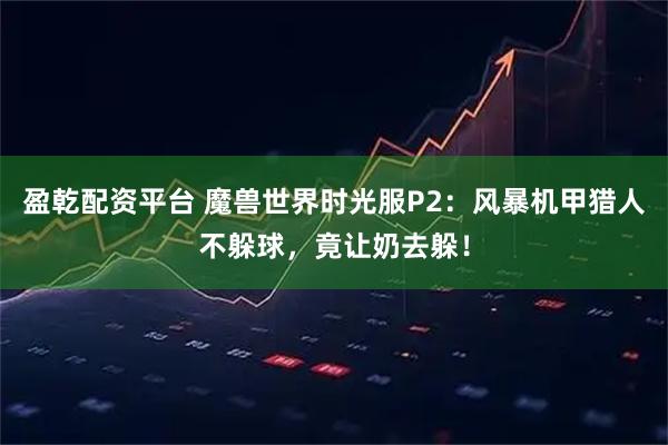 盈乾配资平台 魔兽世界时光服P2：风暴机甲猎人不躲球，竟让奶去躲！