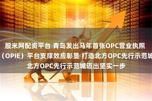 股米网配资平台 青岛发出马年首张OPC营业执照 单人AI创业家（OPIE）平台支撑效应彰显 打造北方OPC先行示范城迈出坚实一步