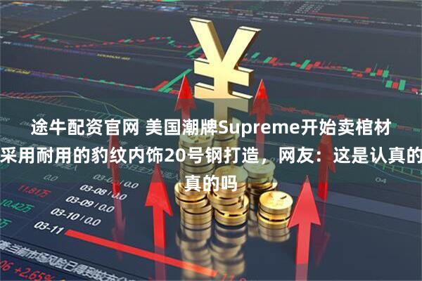 途牛配资官网 美国潮牌Supreme开始卖棺材？采用耐用的豹纹内饰20号钢打造，网友：这是认真的吗
