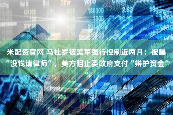 米配资官网 马杜罗被美军强行控制近两月：被曝“没钱请律师”，美方阻止委政府支付“辩护资金”