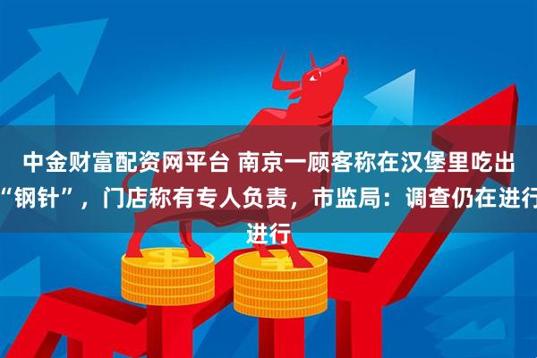 中金财富配资网平台 南京一顾客称在汉堡里吃出“钢针”，门店称有专人负责，市监局：调查仍在进行