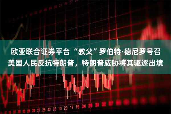 欧亚联合证券平台 “教父”罗伯特·德尼罗号召美国人民反抗特朗普，特朗普威胁将其驱逐出境