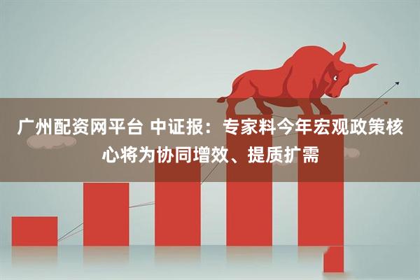 广州配资网平台 中证报：专家料今年宏观政策核心将为协同增效、提质扩需