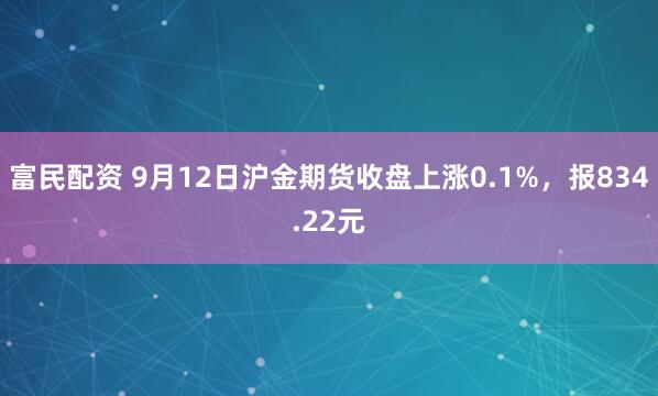 富民配资 9月12日沪金期货收盘上涨0.1%，报834.22元