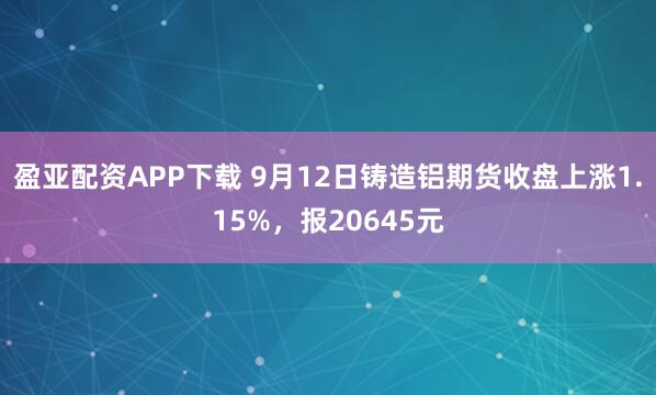 盈亚配资APP下载 9月12日铸造铝期货收盘上涨1.15%，报20645元