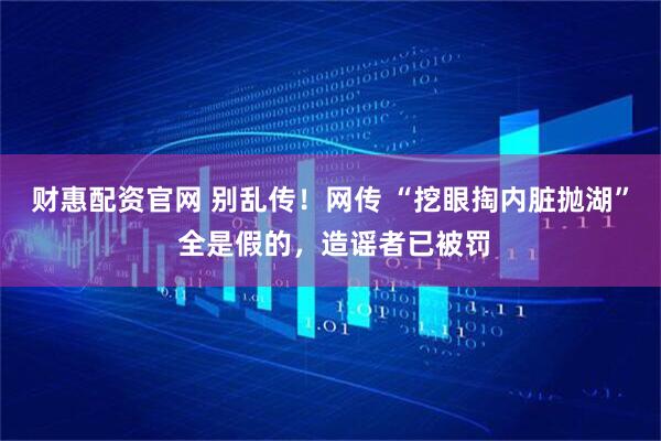 财惠配资官网 别乱传！网传 “挖眼掏内脏抛湖” 全是假的，造谣者已被罚