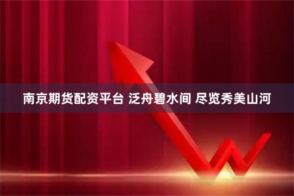 南京期货配资平台 泛舟碧水间 尽览秀美山河