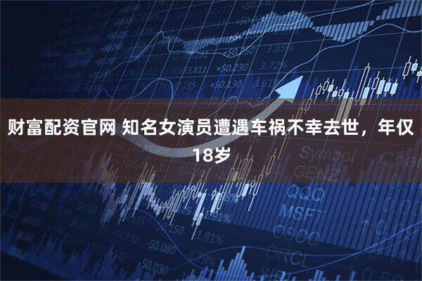 财富配资官网 知名女演员遭遇车祸不幸去世，年仅18岁