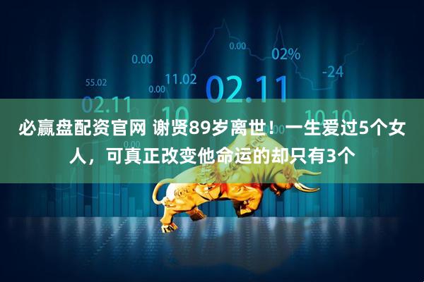 必赢盘配资官网 谢贤89岁离世！一生爱过5个女人，可真正改变他命运的却只有3个